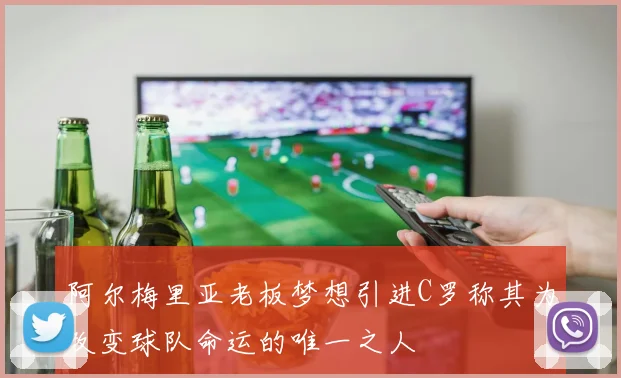 阿尔梅里亚老板梦想引进C罗称其为改变球队命运的唯一之人