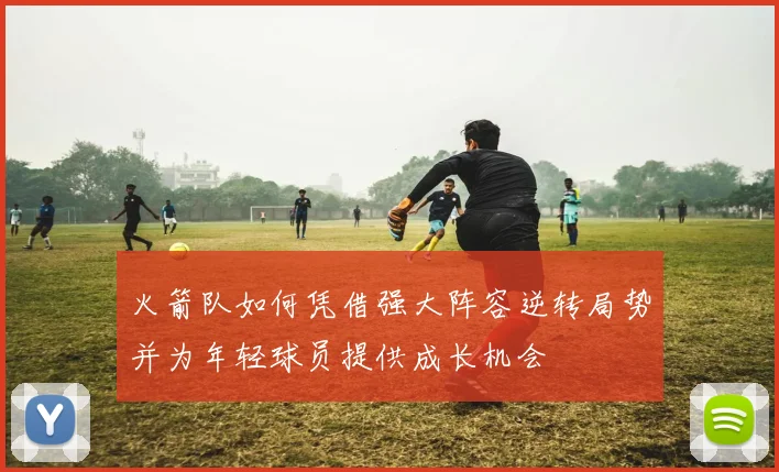 火箭队如何凭借强大阵容逆转局势并为年轻球员提供成长机会