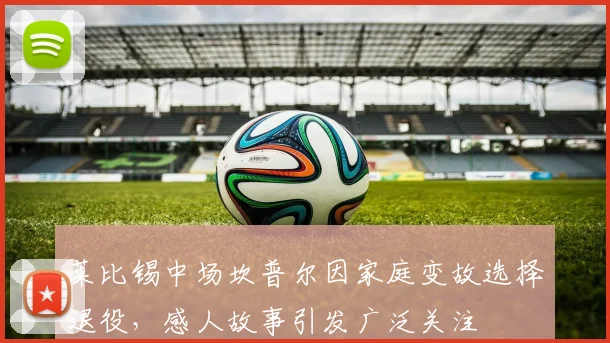 莱比锡中场坎普尔因家庭变故选择退役，感人故事引发广泛关注