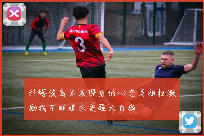 科塔谈高光表现后的心态马祖拉激励我不断追求更强大自我