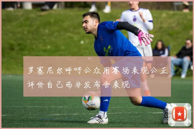 罗塞尼尔呼吁公众用赛场表现公正评价自己而非发布会表现