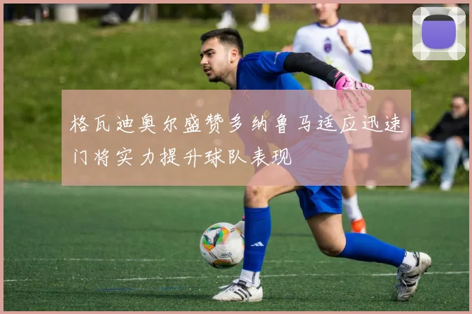 格瓦迪奥尔盛赞多纳鲁马适应迅速门将实力提升球队表现