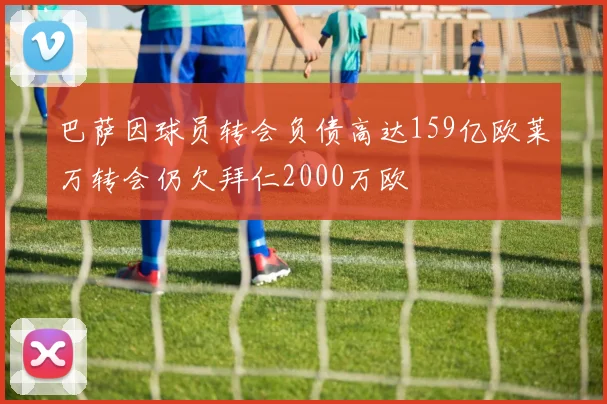 巴萨因球员转会负债高达159亿欧莱万转会仍欠拜仁2000万欧