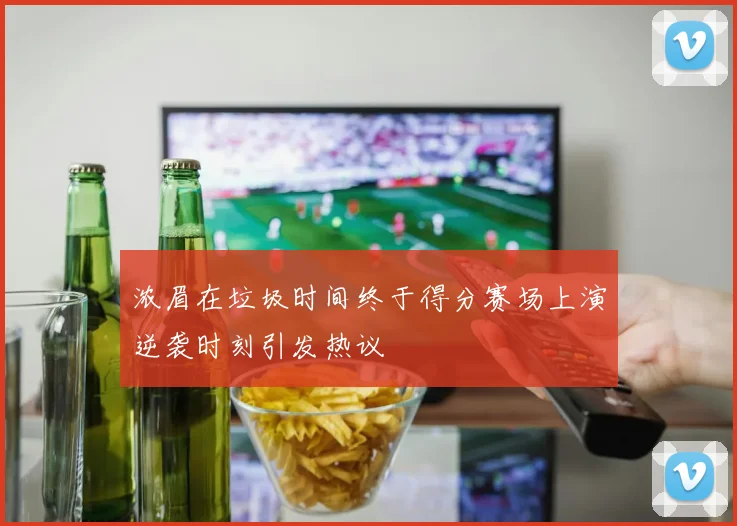 浓眉在垃圾时间终于得分赛场上演逆袭时刻引发热议