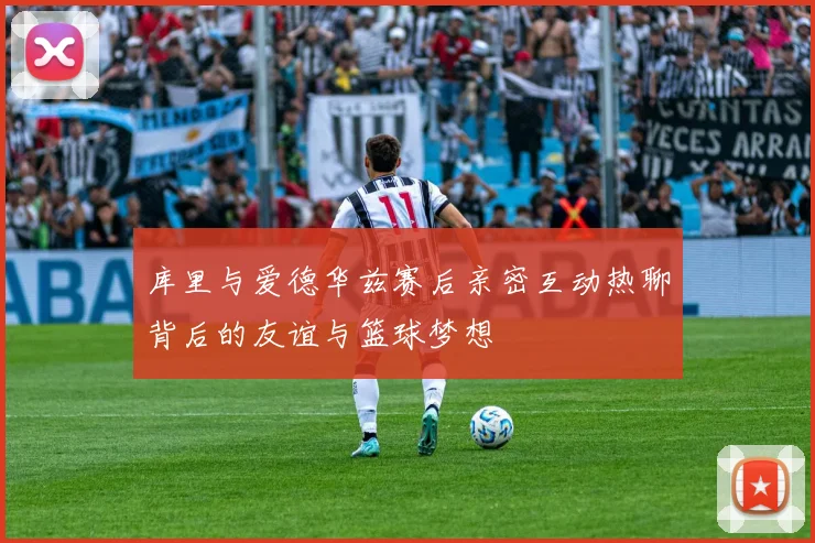 库里与爱德华兹赛后亲密互动热聊背后的友谊与篮球梦想