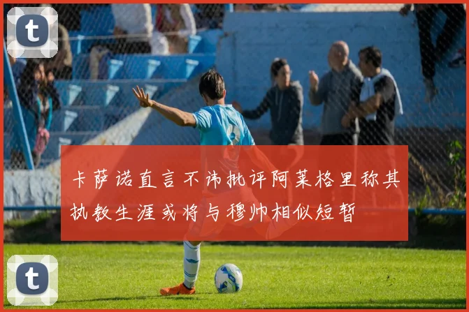 卡萨诺直言不讳批评阿莱格里称其执教生涯或将与穆帅相似短暂