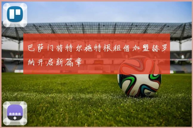 巴萨门将特尔施特根租借加盟赫罗纳开启新篇章