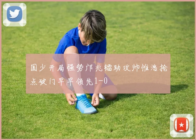 国少开局强势邝兆镭助攻帅惟浩抢点破门早早领先1-0