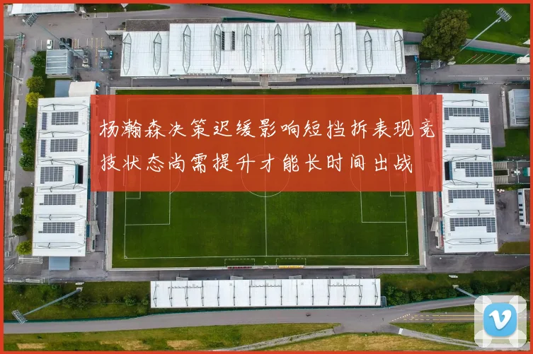 杨瀚森决策迟缓影响短挡拆表现竞技状态尚需提升才能长时间出战
