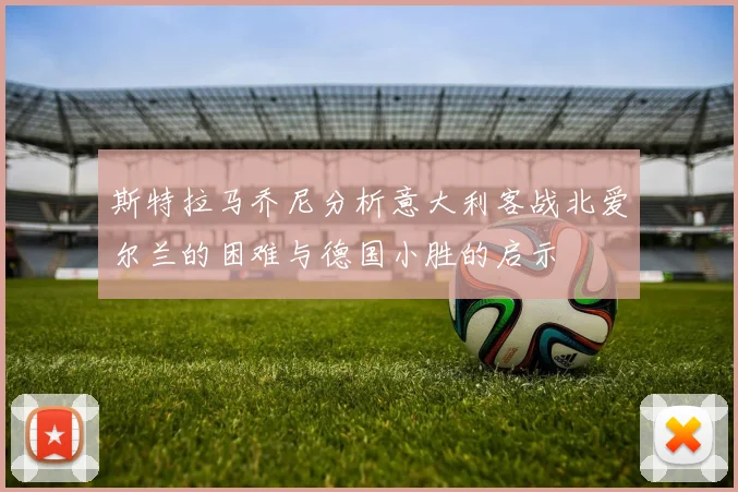 斯特拉马乔尼分析意大利客战北爱尔兰的困难与德国小胜的启示