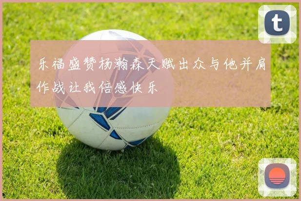 乐福盛赞杨瀚森天赋出众与他并肩作战让我倍感快乐