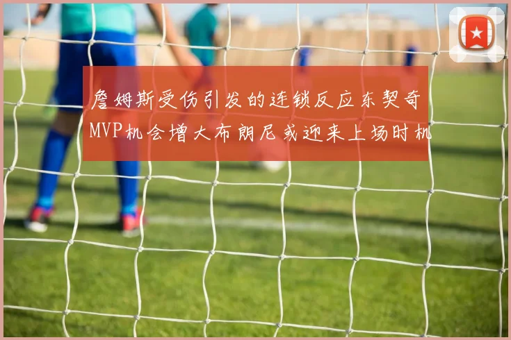 詹姆斯受伤引发的连锁反应东契奇MVP机会增大布朗尼或迎来上场时机