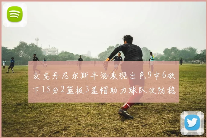 麦克丹尼尔斯半场表现出色9中6砍下15分2篮板3盖帽助力球队攻防稳定