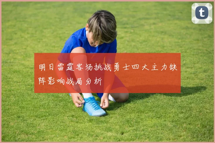 明日雷霆客场挑战勇士四大主力缺阵影响战局分析