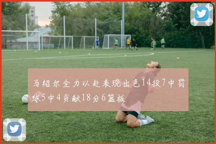 马绍尔全力以赴表现出色14投7中罚球5中4贡献18分6篮板