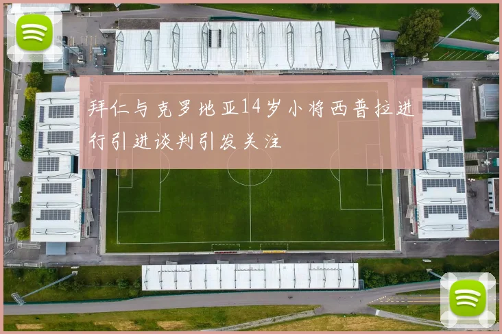 拜仁与克罗地亚14岁小将西普拉进行引进谈判引发关注