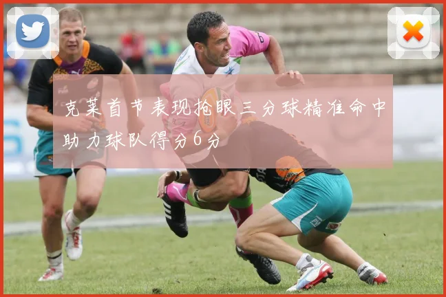 克莱首节表现抢眼三分球精准命中助力球队得分6分