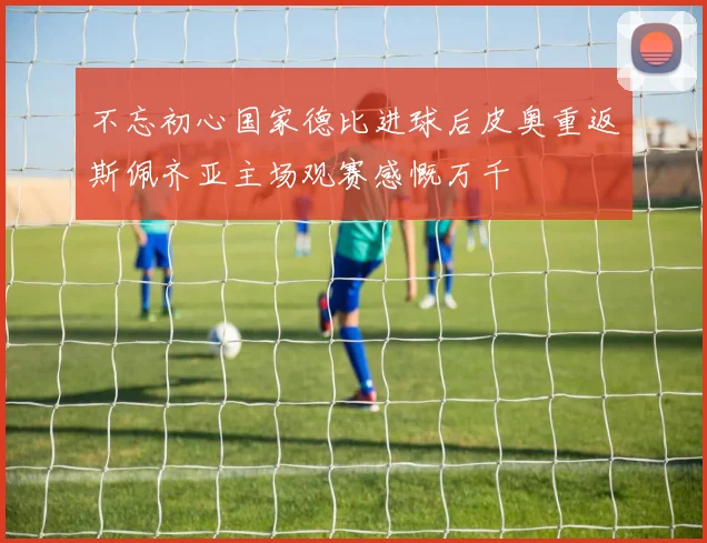 不忘初心国家德比进球后皮奥重返斯佩齐亚主场观赛感慨万千