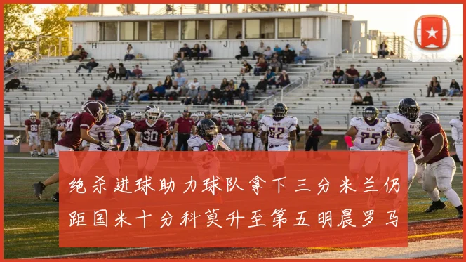 绝杀进球助力球队拿下三分米兰仍距国米十分科莫升至第五明晨罗马对决尤文