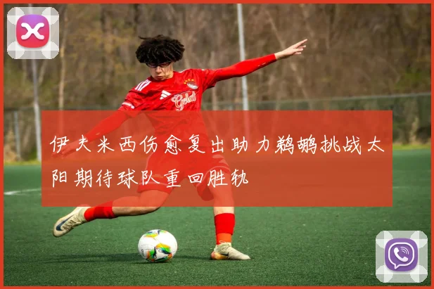 伊夫米西伤愈复出助力鹈鹕挑战太阳期待球队重回胜轨