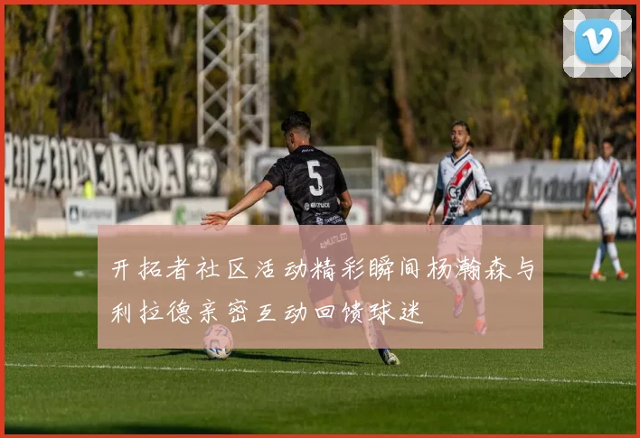 开拓者社区活动精彩瞬间杨瀚森与利拉德亲密互动回馈球迷