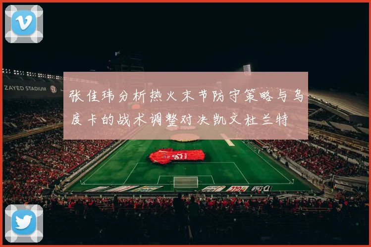 张佳玮分析热火末节防守策略与乌度卡的战术调整对决凯文杜兰特