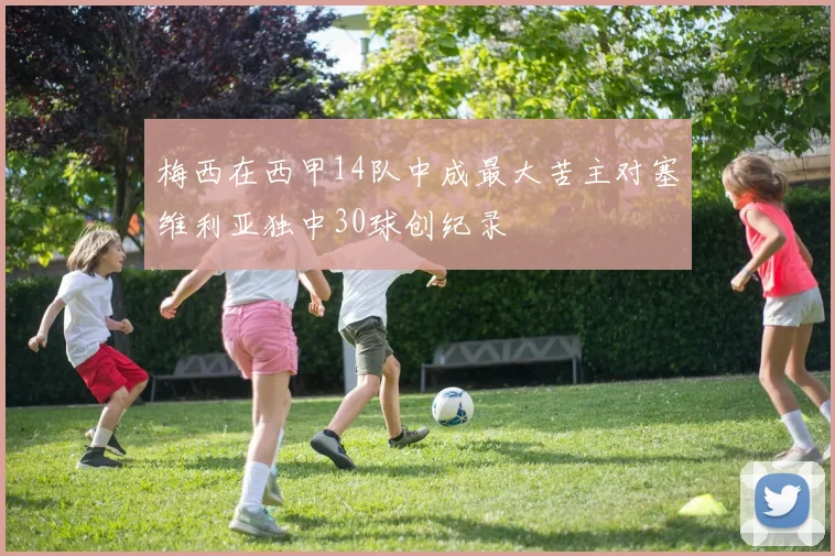 梅西在西甲14队中成最大苦主对塞维利亚独中30球创纪录