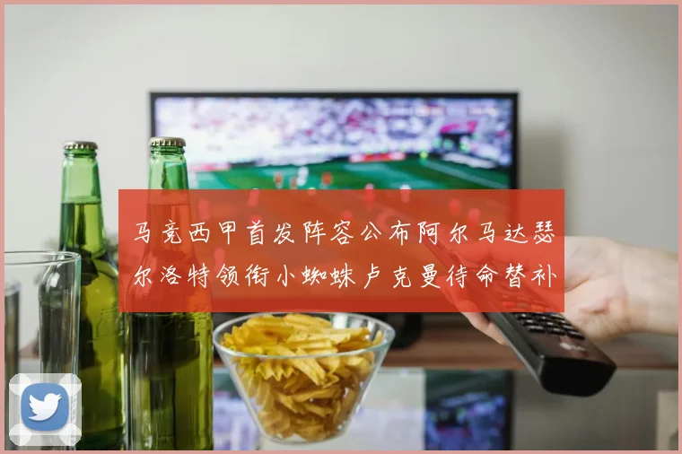 马竞西甲首发阵容公布阿尔马达瑟尔洛特领衔小蜘蛛卢克曼待命替补
